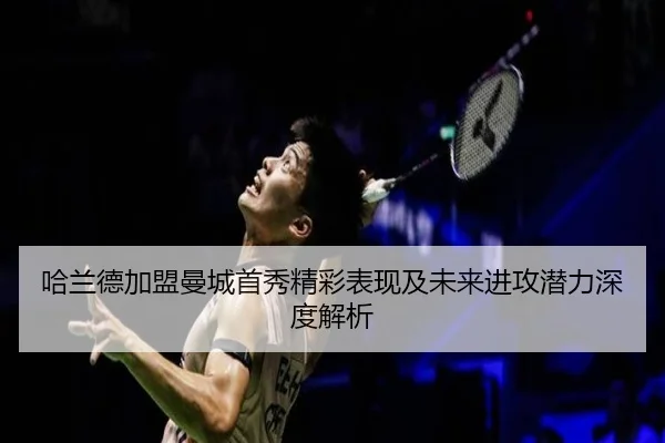 哈兰德加盟曼城首秀精彩表现及未来进攻潜力深度解析
